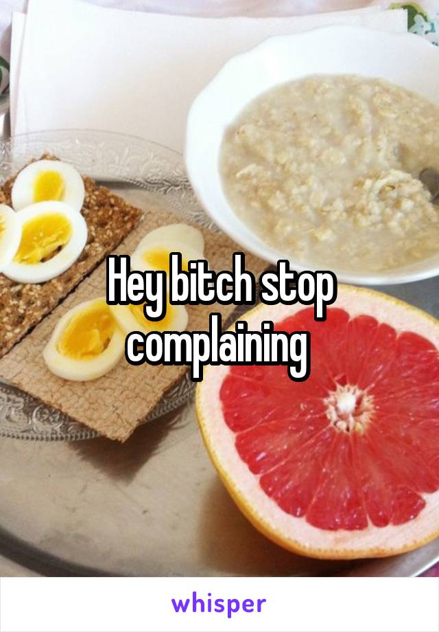 Hey bitch stop complaining 
