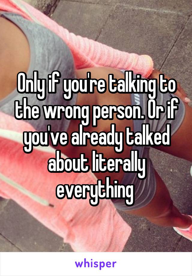 Only if you're talking to the wrong person. Or if you've already talked about literally everything 