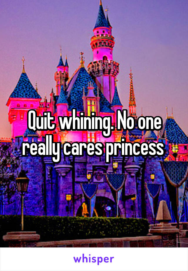 Quit whining. No one really cares princess 