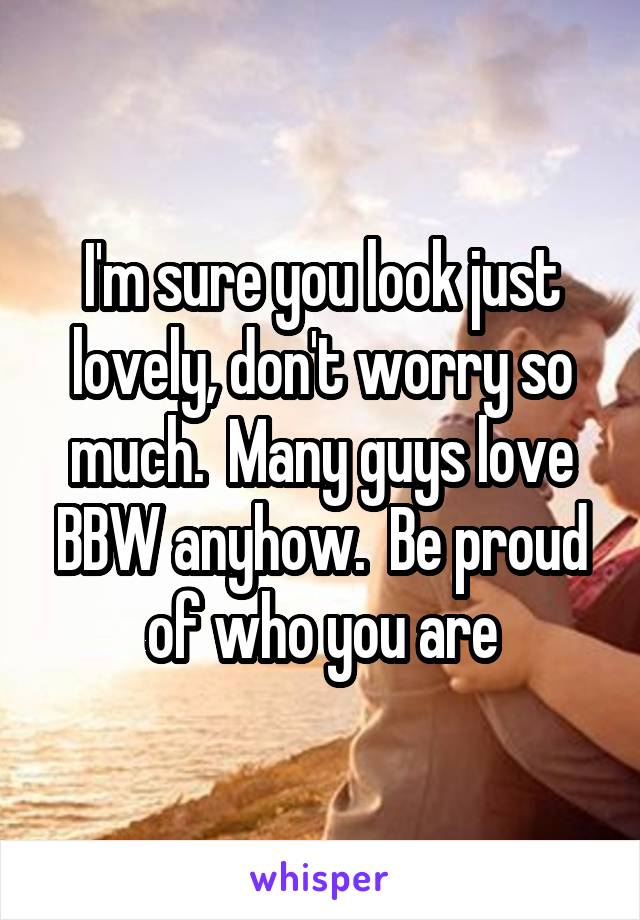 I'm sure you look just lovely, don't worry so much.  Many guys love BBW anyhow.  Be proud of who you are