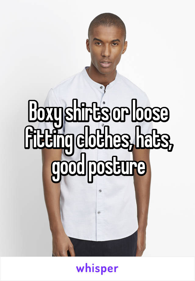 Boxy shirts or loose fitting clothes, hats, good posture
