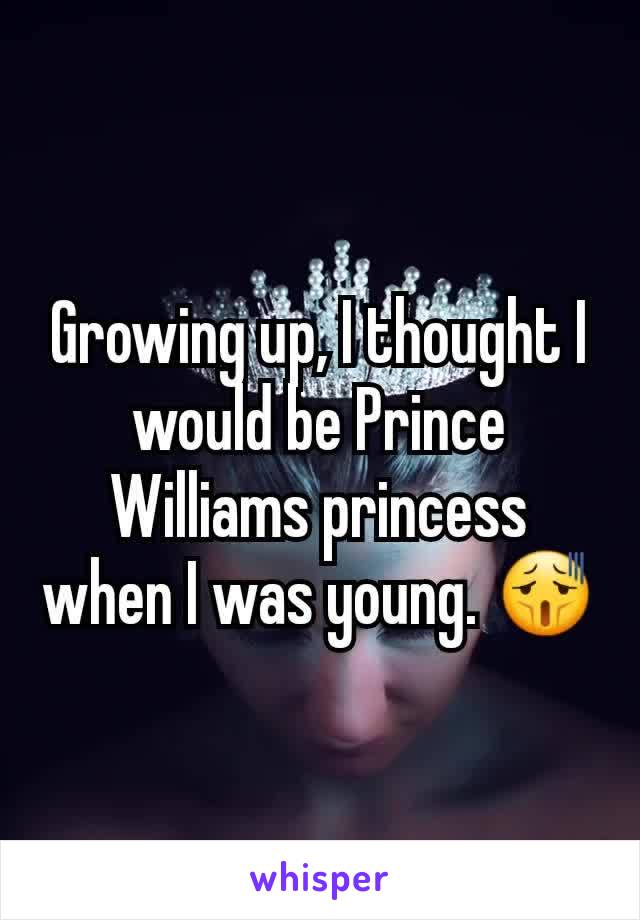 Growing up, I thought I would be Prince Williams princess when I was young. 😫