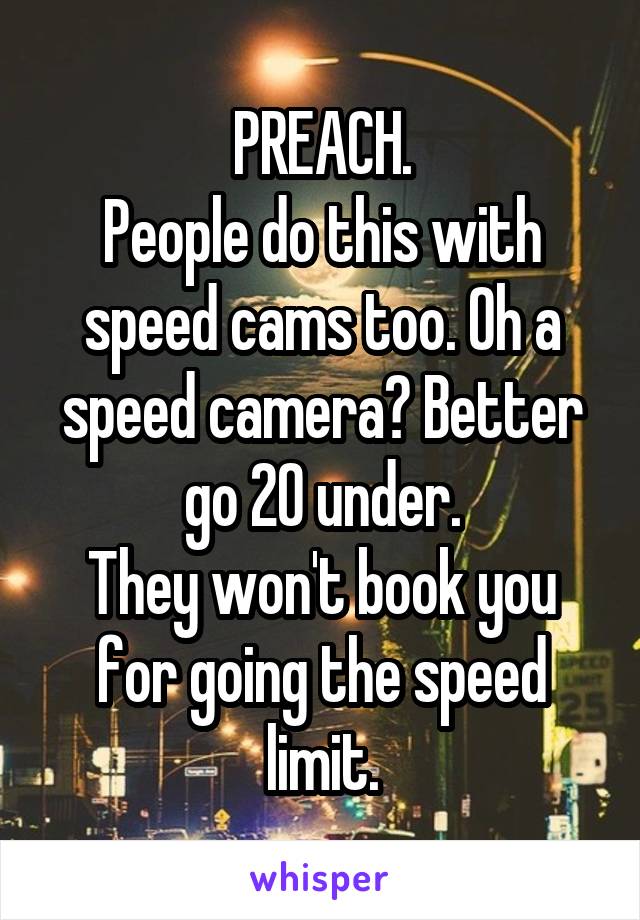 PREACH.
People do this with speed cams too. Oh a speed camera? Better go 20 under.
They won't book you for going the speed limit.