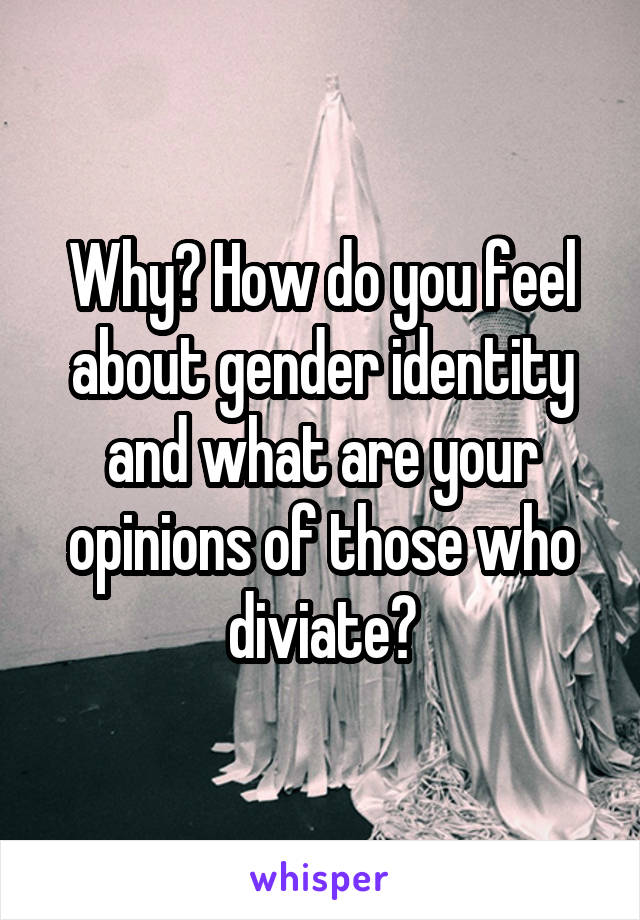Why? How do you feel about gender identity and what are your opinions of those who diviate?