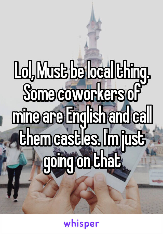 Lol, Must be local thing. Some coworkers of mine are English and call them castles. I'm just going on that