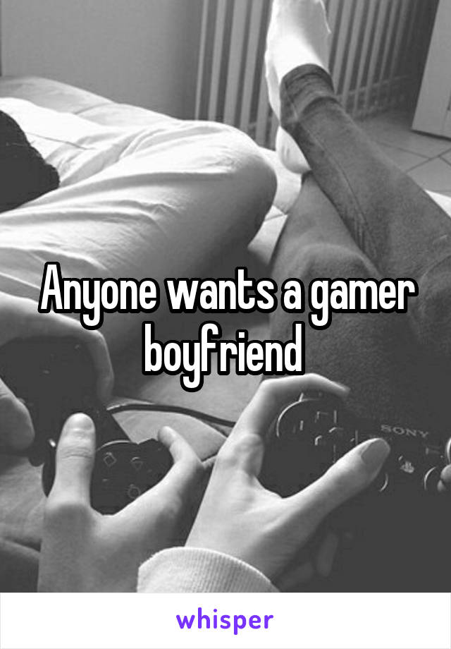 Anyone wants a gamer boyfriend 