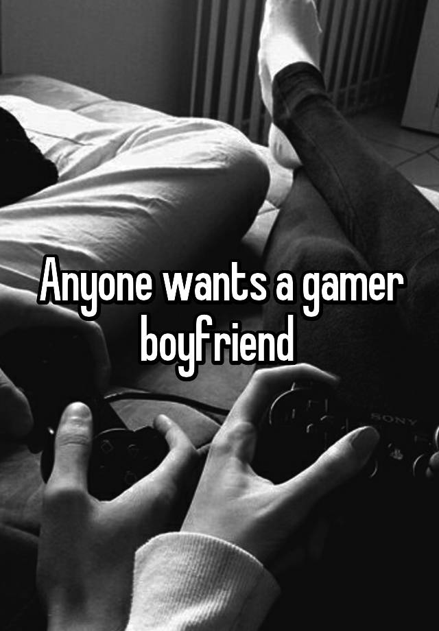 Anyone wants a gamer boyfriend 