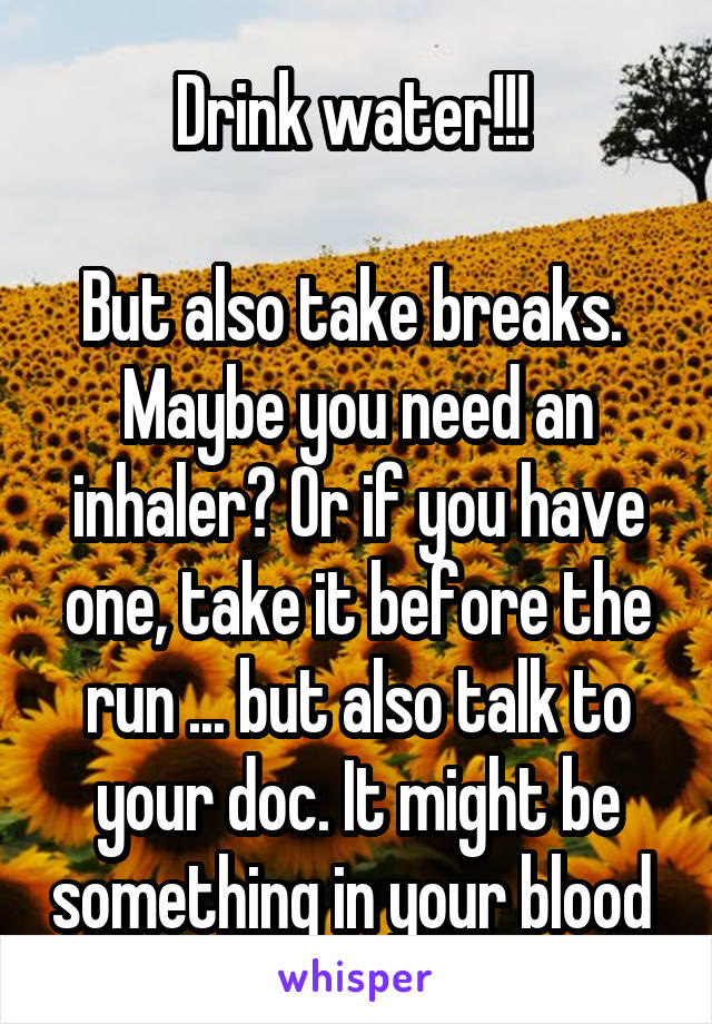 Drink water!!! 

But also take breaks. 
Maybe you need an inhaler? Or if you have one, take it before the run ... but also talk to your doc. It might be something in your blood 