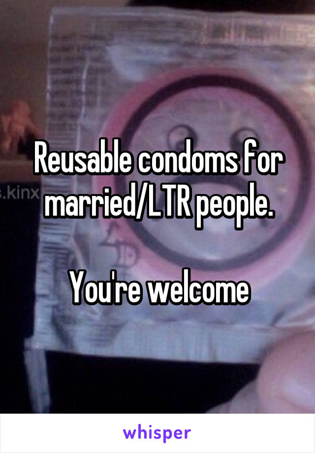 Reusable condoms for married/LTR people.

You're welcome