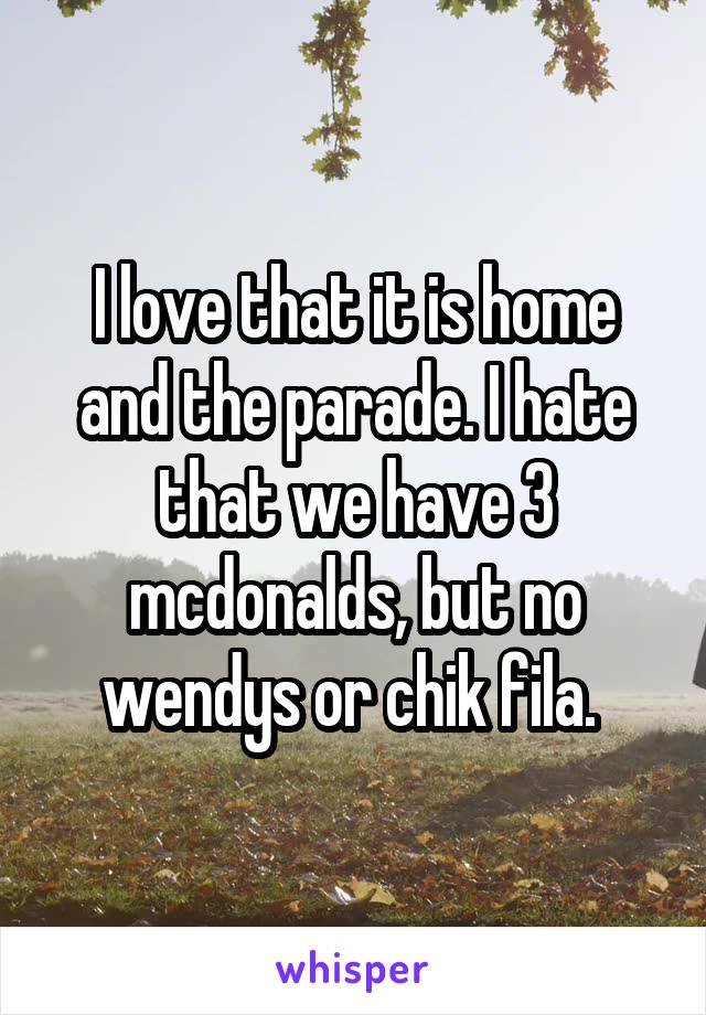 I love that it is home and the parade. I hate that we have 3 mcdonalds, but no wendys or chik fila. 