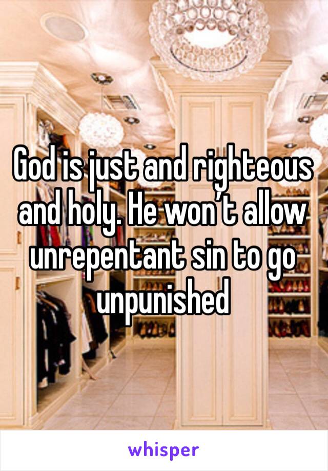God is just and righteous and holy. He won’t allow unrepentant sin to go unpunished 