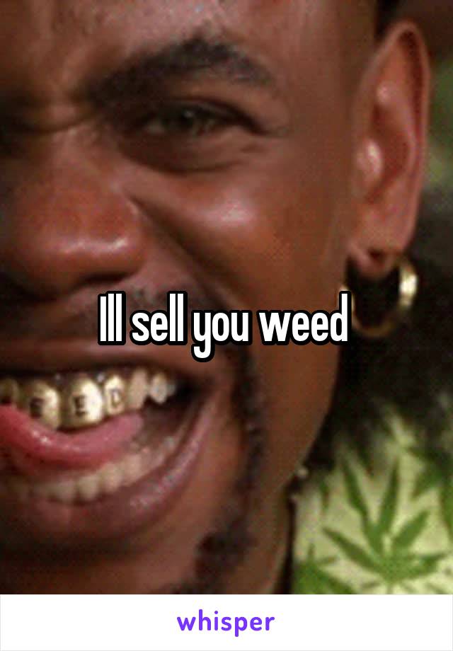 Ill sell you weed 