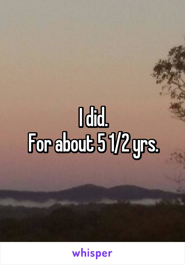 I did.
For about 5 1/2 yrs.