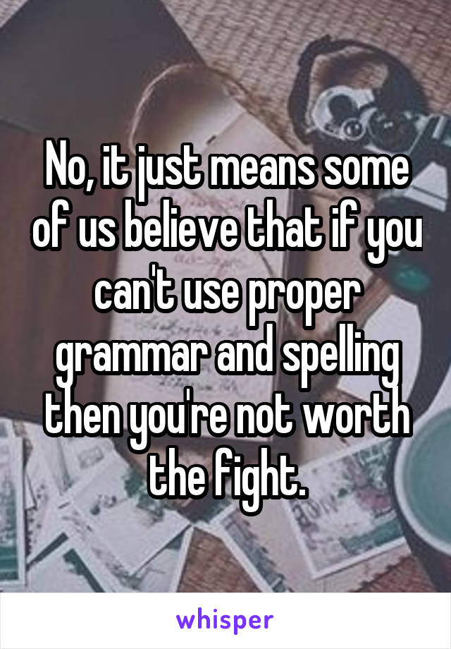 No, it just means some of us believe that if you can't use proper grammar and spelling then you're not worth the fight.