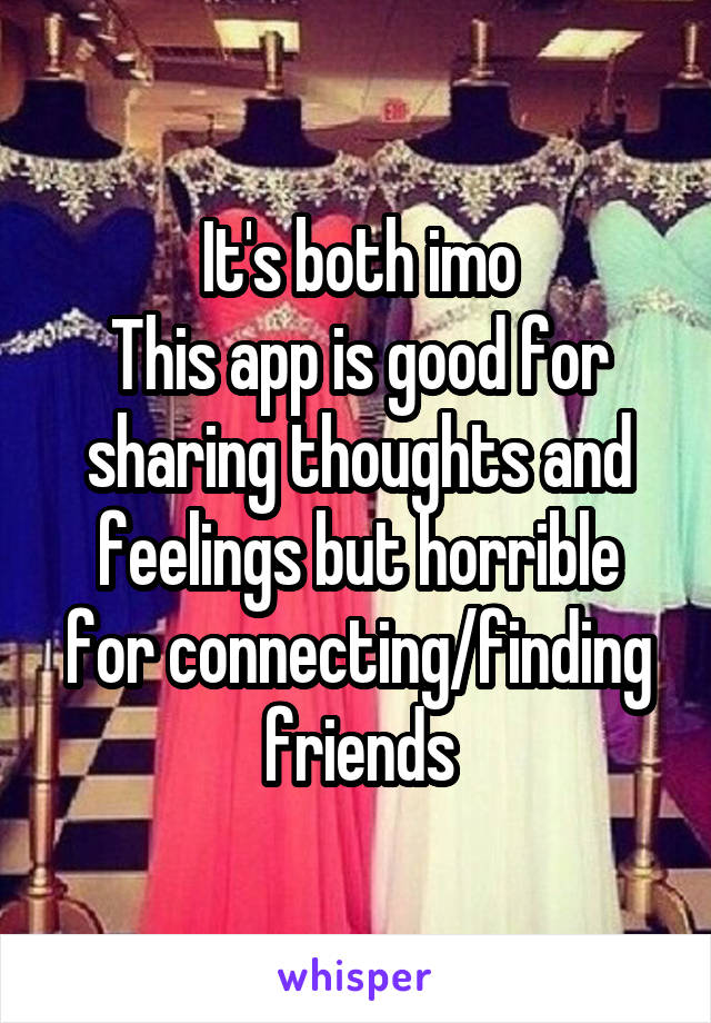 It's both imo
This app is good for sharing thoughts and feelings but horrible for connecting/finding friends