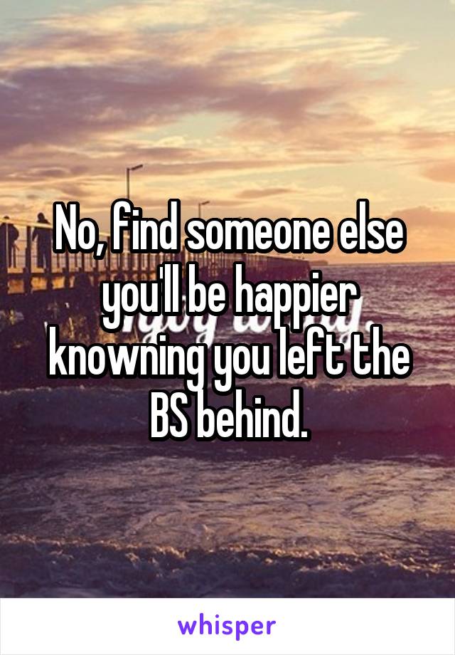 No, find someone else you'll be happier knowning you left the BS behind.