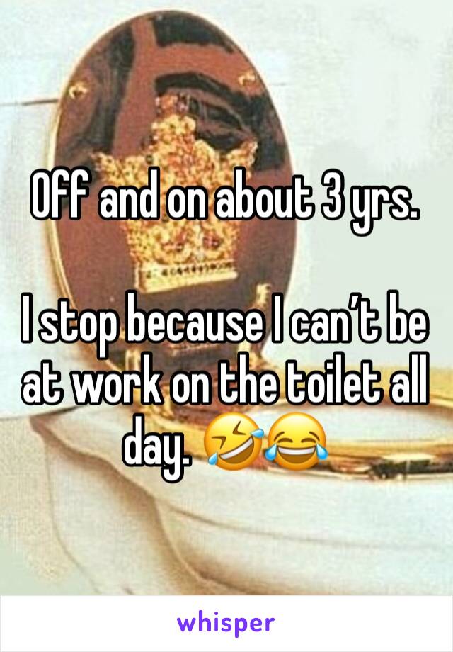 Off and on about 3 yrs. 

I stop because I can’t be at work on the toilet all day. 🤣😂