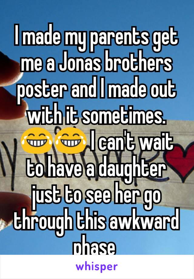 I made my parents get me a Jonas brothers poster and I made out with it sometimes. 😂😂 I can't wait to have a daughter just to see her go through this awkward phase 