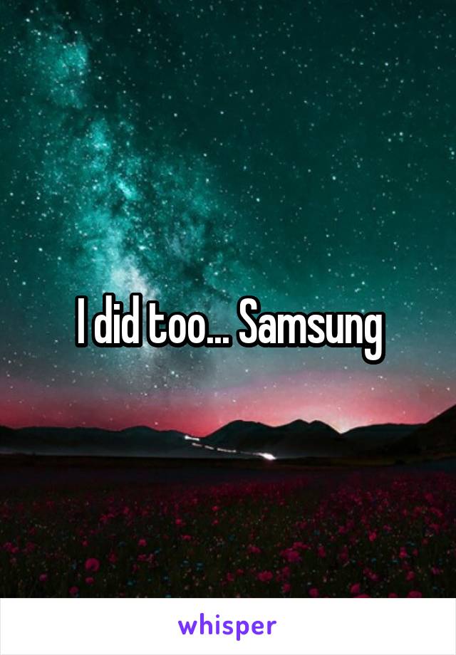 I did too... Samsung