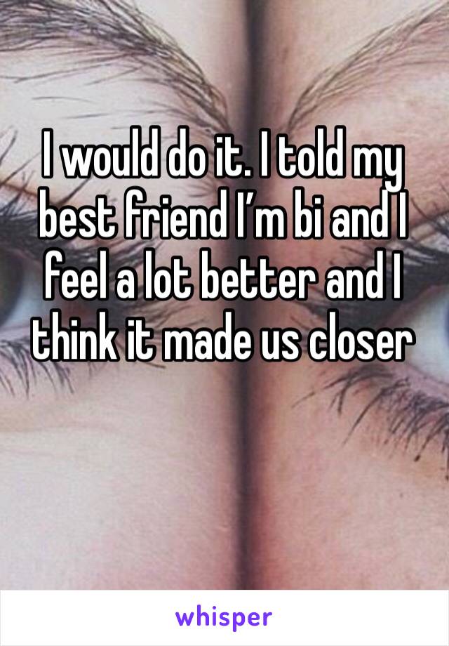 I would do it. I told my best friend I’m bi and I feel a lot better and I think it made us closer 