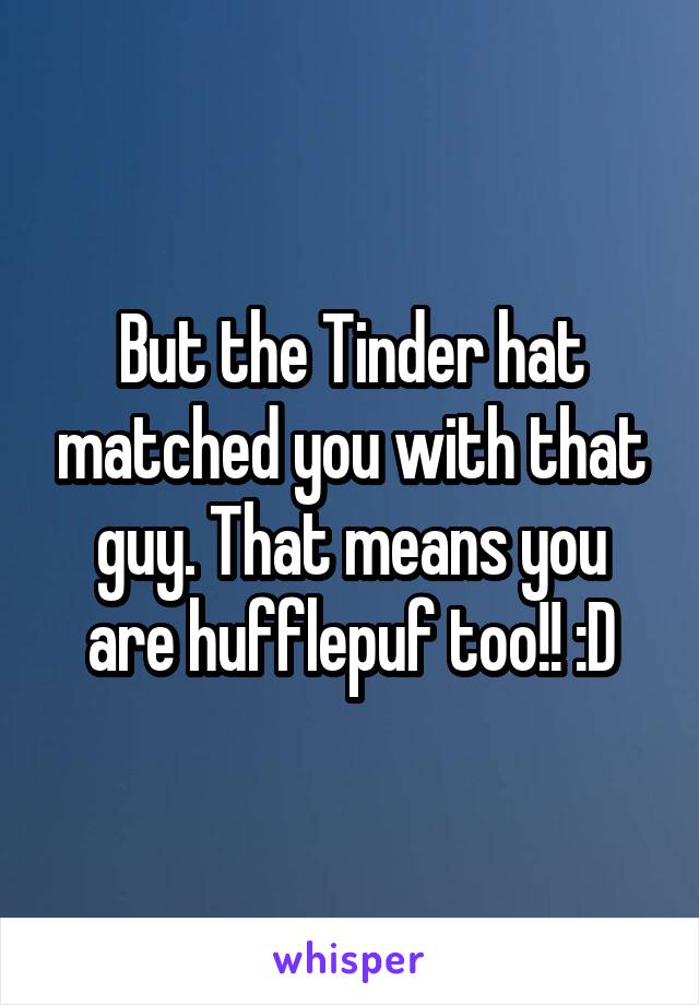 But the Tinder hat matched you with that guy. That means you are hufflepuf too!! :D