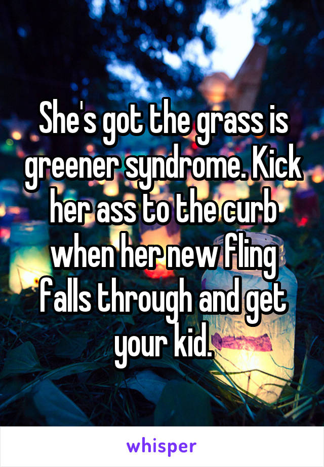 She's got the grass is greener syndrome. Kick her ass to the curb when her new fling falls through and get your kid.