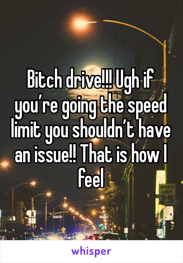 Bitch drive!!! Ugh if you’re going the speed limit you shouldn’t have an issue!! That is how I feel 