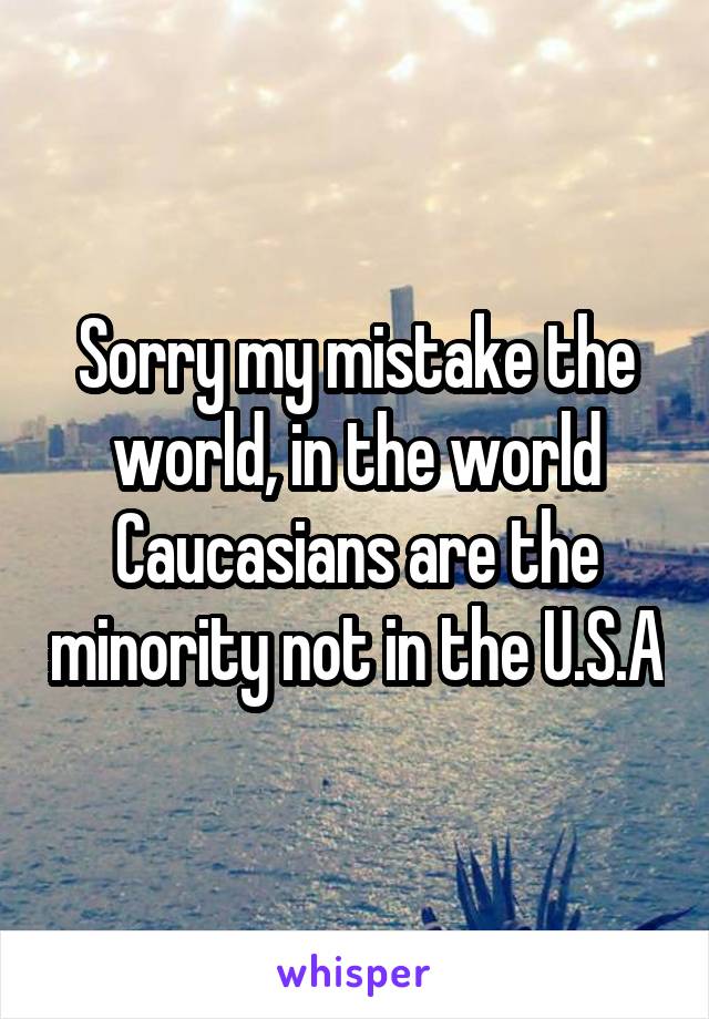 Sorry my mistake the world, in the world Caucasians are the minority not in the U.S.A