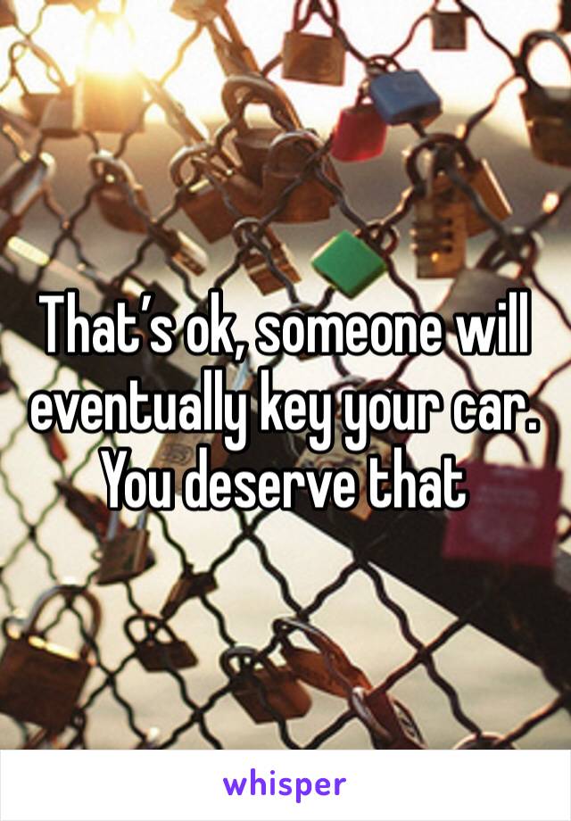 That’s ok, someone will eventually key your car. You deserve that