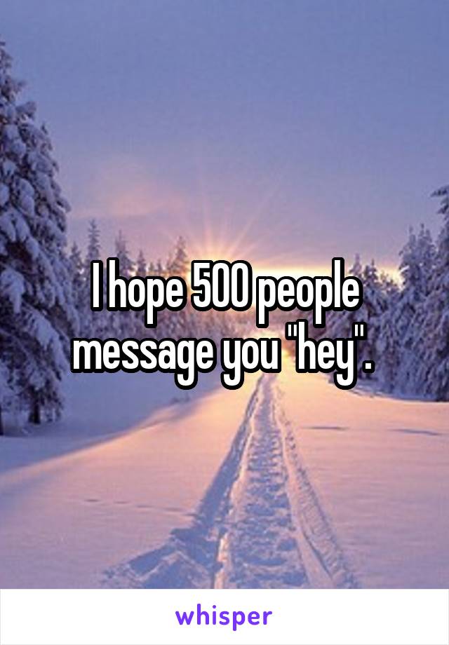 I hope 500 people message you "hey". 