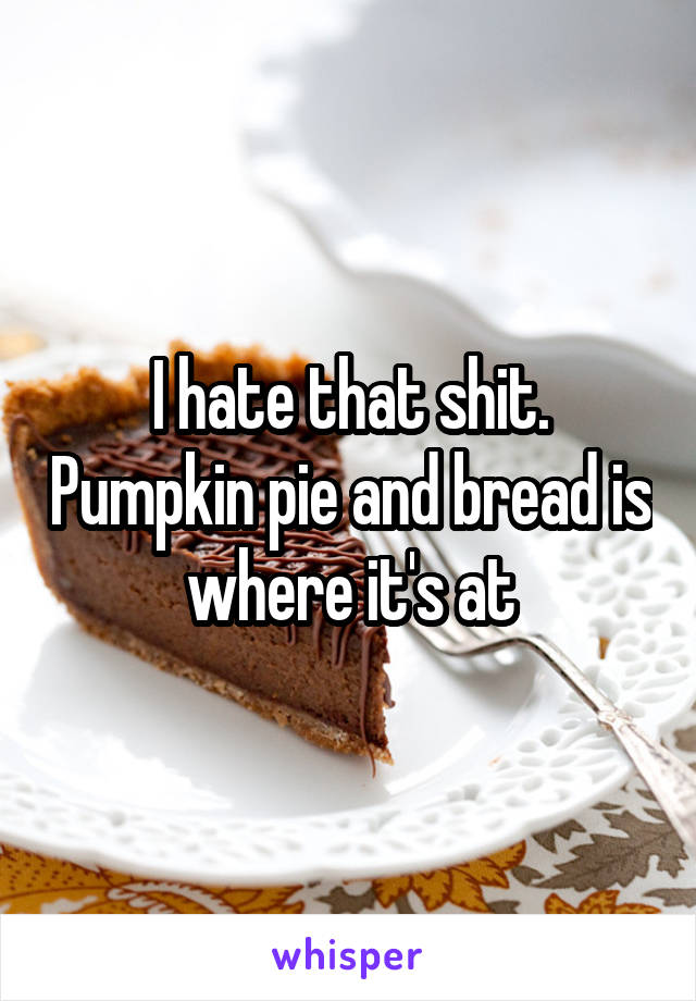 I hate that shit. Pumpkin pie and bread is where it's at