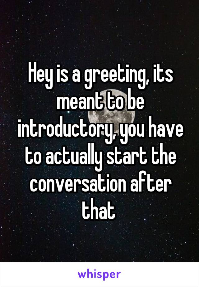 Hey is a greeting, its meant to be introductory, you have to actually start the conversation after that 
