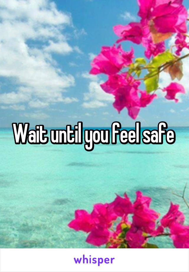 Wait until you feel safe 
