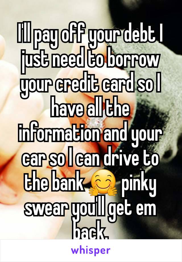 I'll pay off your debt I just need to borrow your credit card so I have all the information and your car so I can drive to the bank 🤗 pinky swear you'll get em back.