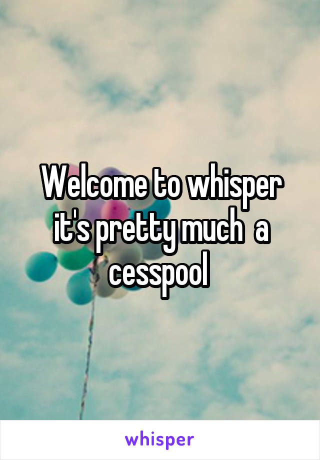 Welcome to whisper it's pretty much  a cesspool 