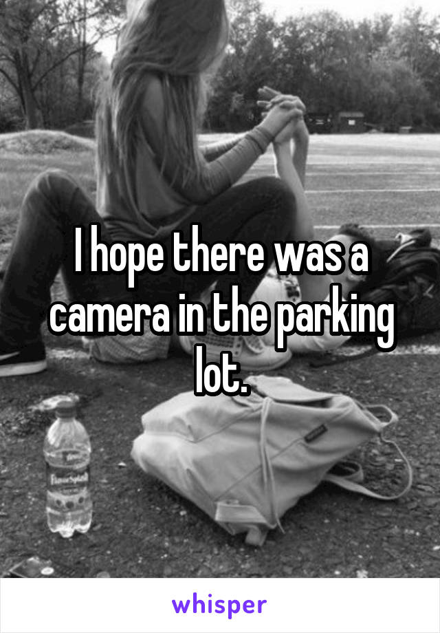 I hope there was a camera in the parking lot.