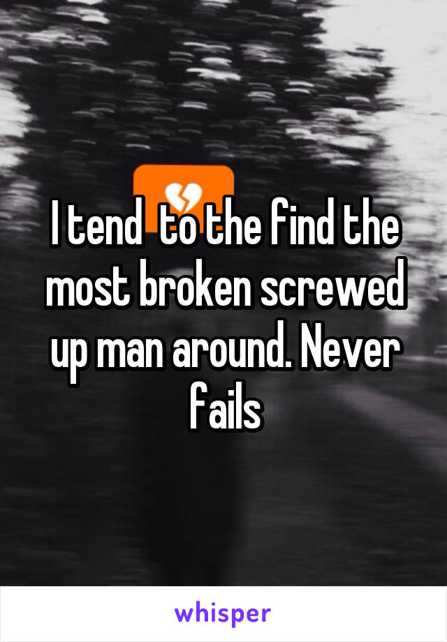 I tend  to the find the most broken screwed up man around. Never fails