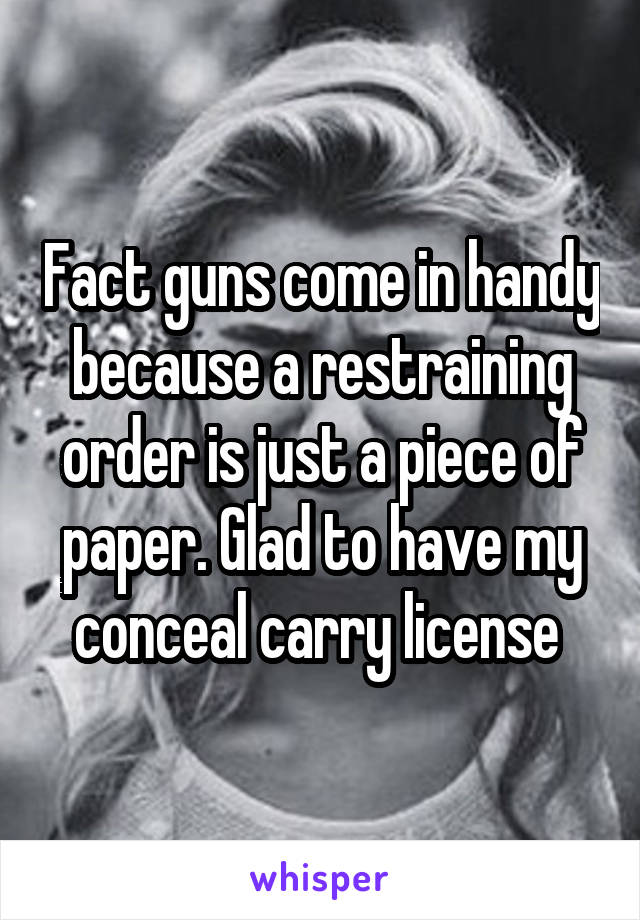 Fact guns come in handy because a restraining order is just a piece of paper. Glad to have my conceal carry license 
