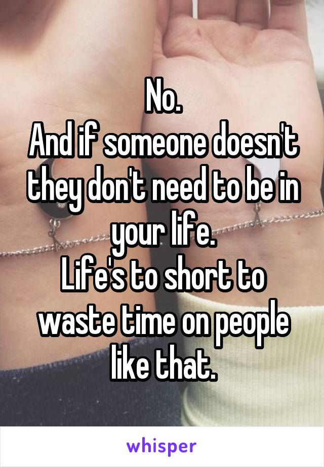 No.
And if someone doesn't they don't need to be in your life.
Life's to short to waste time on people like that.