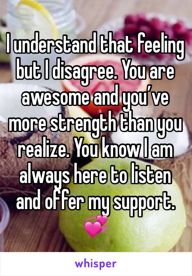 I understand that feeling but I disagree. You are awesome and you’ve more strength than you realize. You know I am always here to listen and offer my support. 💞
