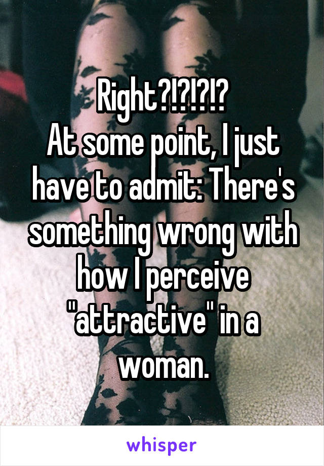 Right?!?!?!?
At some point, I just have to admit: There's something wrong with how I perceive "attractive" in a woman.