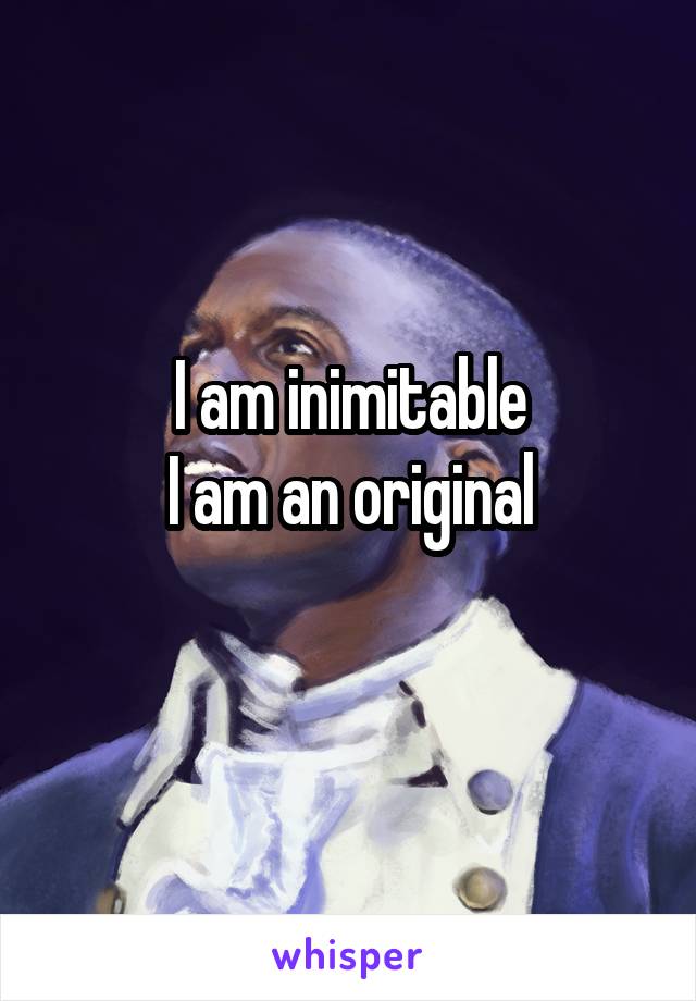 I am inimitable
I am an original
