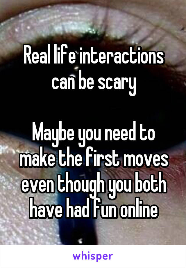 Real life interactions can be scary

Maybe you need to make the first moves even though you both have had fun online