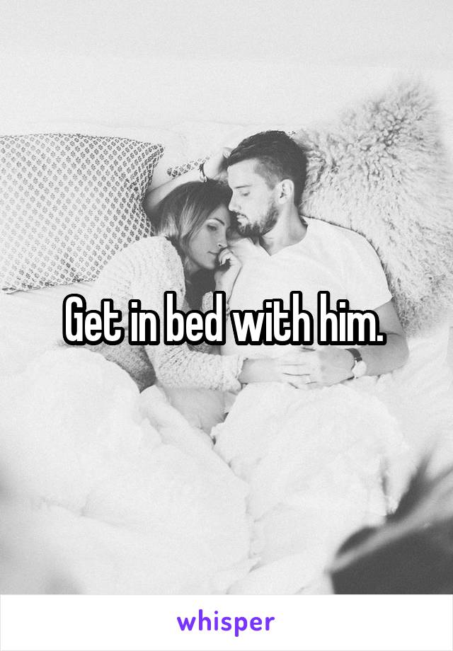 Get in bed with him. 
