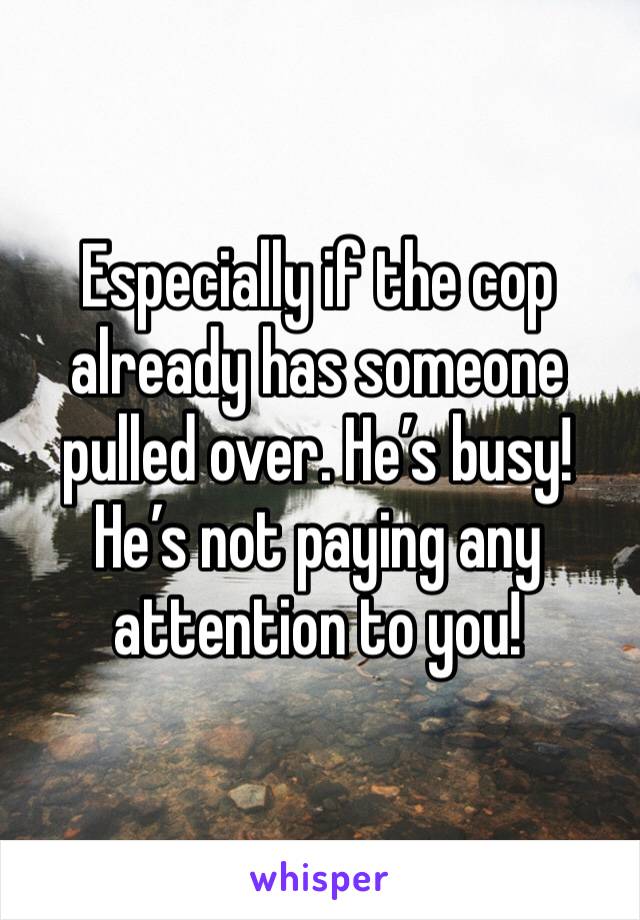 Especially if the cop already has someone pulled over. He’s busy! He’s not paying any attention to you!