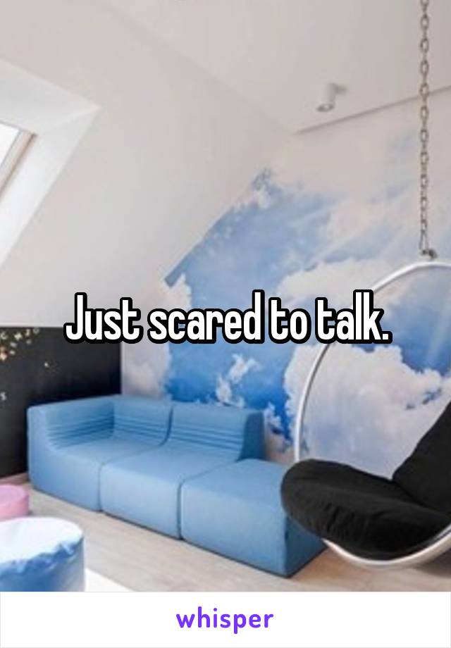 Just scared to talk.