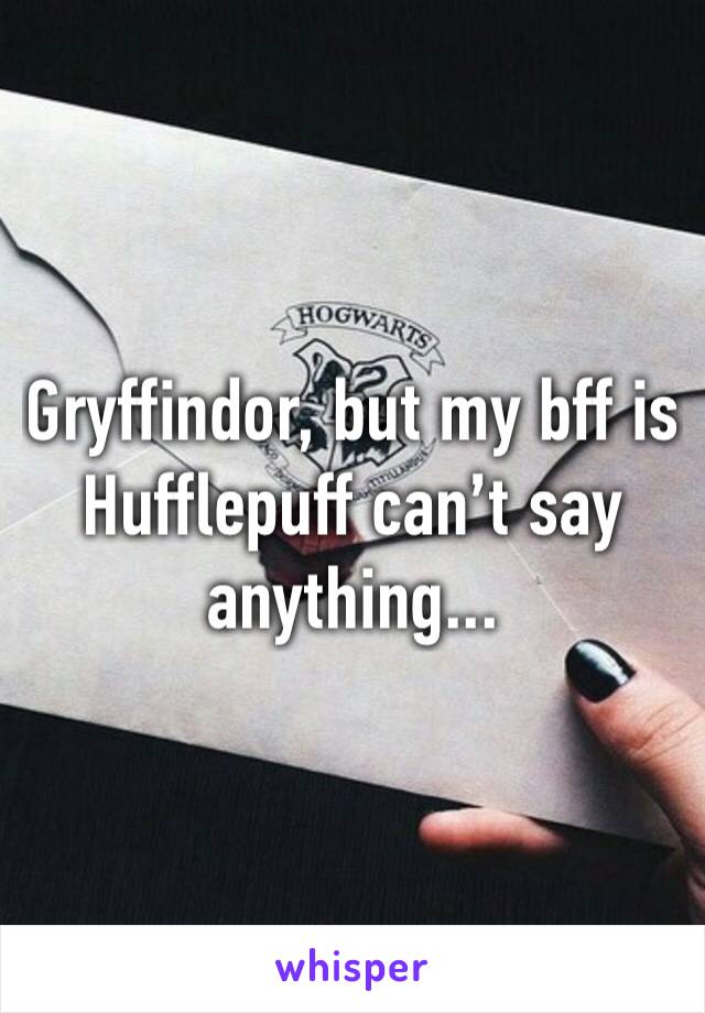 Gryffindor, but my bff is Hufflepuff can’t say anything... 
