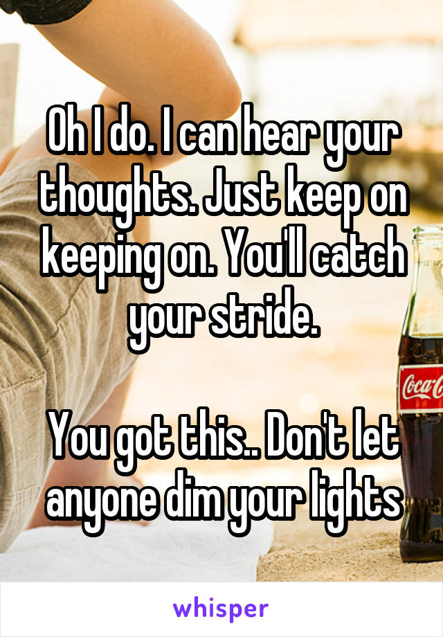 Oh I do. I can hear your thoughts. Just keep on keeping on. You'll catch your stride.

You got this.. Don't let anyone dim your lights