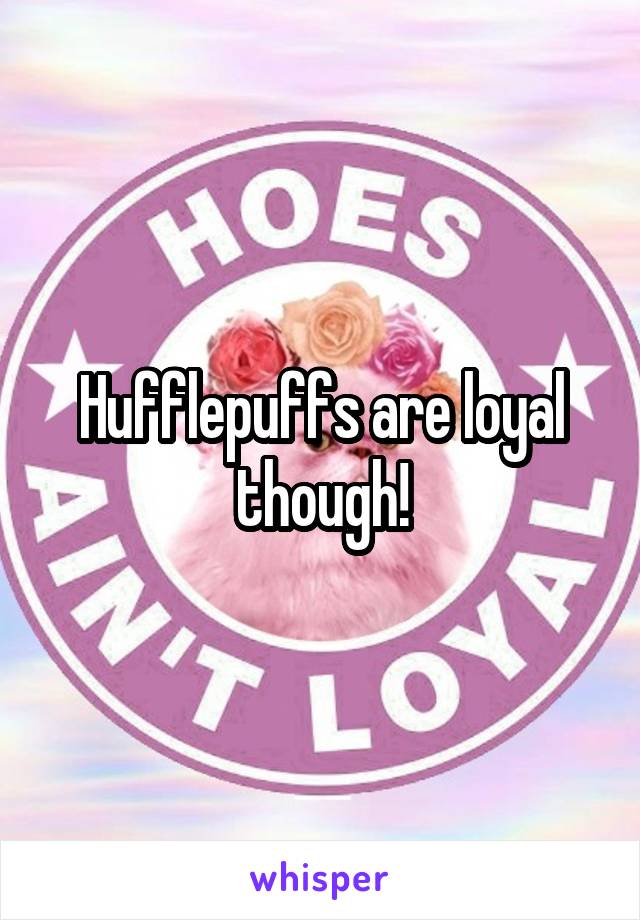 Hufflepuffs are loyal though!