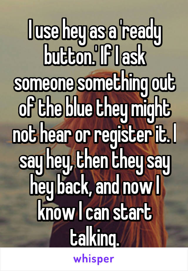 I use hey as a 'ready button.' If I ask someone something out of the blue they might not hear or register it. I say hey, then they say hey back, and now I know I can start talking.